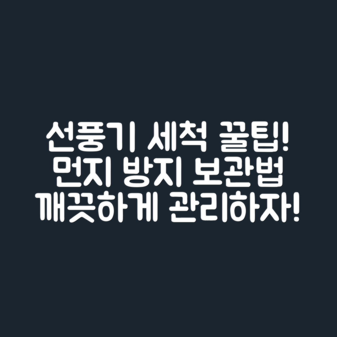 선풍기 날개 깨끗이 세척 후 먼지 방지 보관, 팁은?
