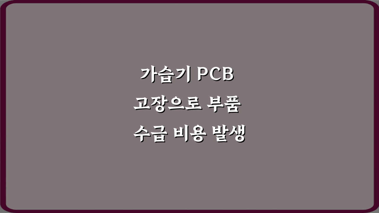 가습기 PCB 고장으로 부품 수급 비용 발생 사례, 3가지 예방 비법