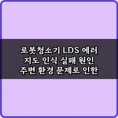 로봇청소기 LDS 에러 지도 인식 실패 원인 4가지 & 해결 가이드