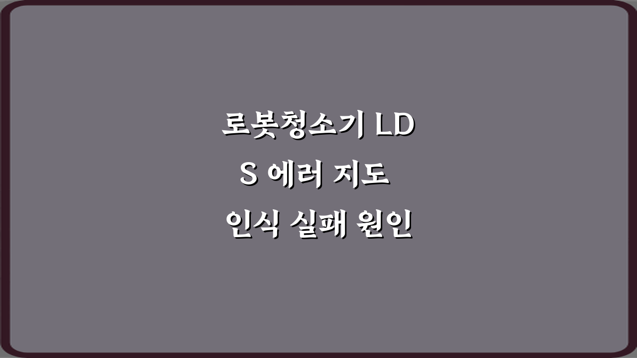 로봇청소기 LDS 에러 지도 인식 실패 원인 4가지 & 해결 가이드