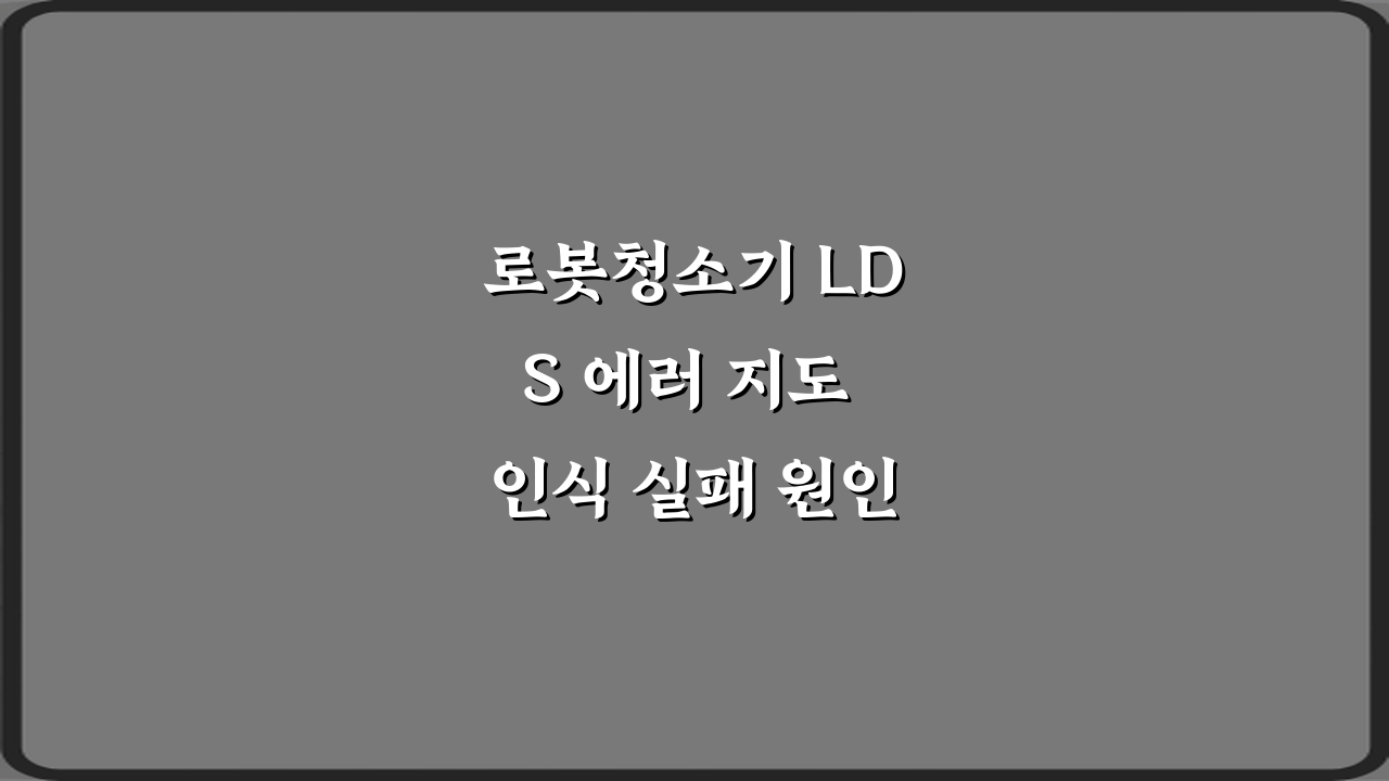 로봇청소기 LDS 에러 지도 인식 실패 원인 4가지 & 해결 가이드