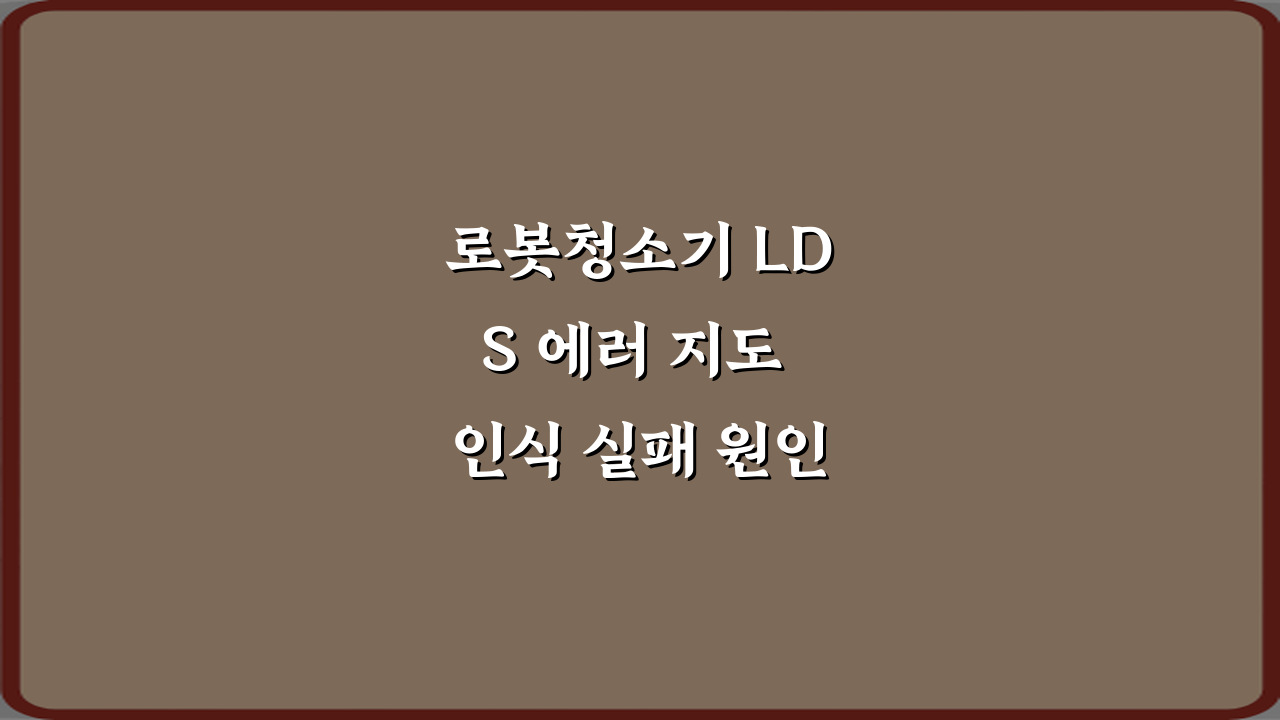 로봇청소기 LDS 에러 지도 인식 실패 원인 4가지 & 해결 가이드