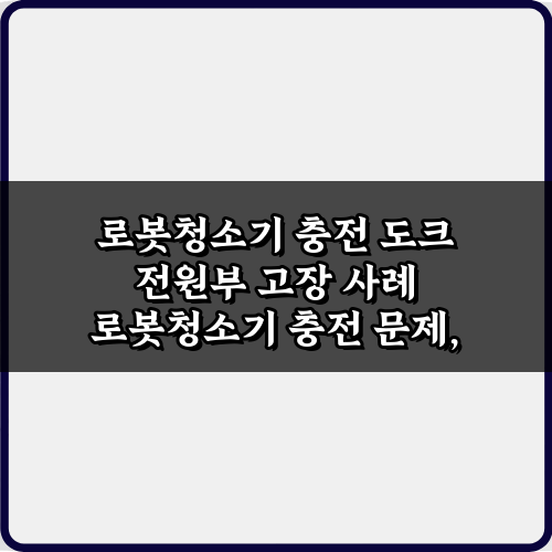 로봇청소기 충전 도크 전원부 고장 사례 3가지 해결 비법